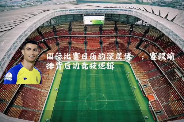 国际比赛日历的深层博弈:赛程编排背后的竞技逻辑