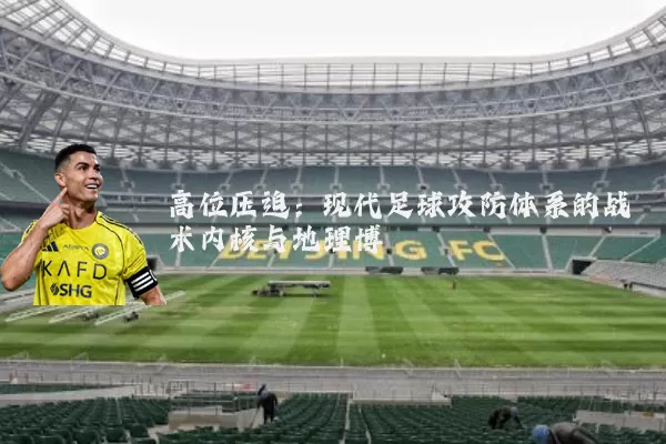 高位压迫：现代足球攻防体系的战术内核与地理博弈