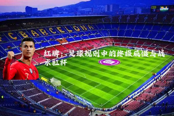 红牌:足球规则中的终极威慑与战术杠杆