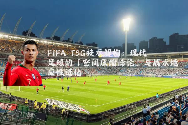 FIFA TSG技术解构：现代足球的「空间压缩悖论」与战术适应性进化