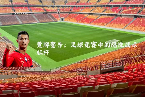 黄牌警告:足球竞赛中的隐性战术杠杆