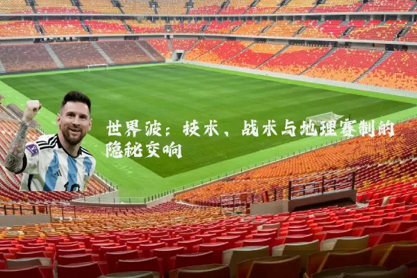 世界波:技术、战术与地理赛制的隐秘交响