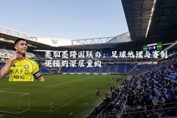 美加墨跨国联办：足球地理与赛制逻辑的深层重构