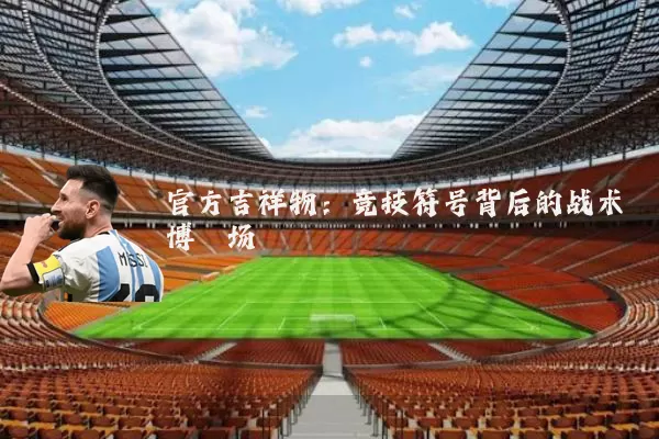 官方吉祥物:竞技符号背后的战术博弈场