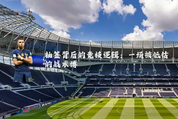 抽签背后的竞技逻辑:一场被低估的战术博弈