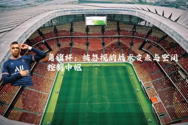 角旗杆:被忽视的战术支点与空间控制中枢