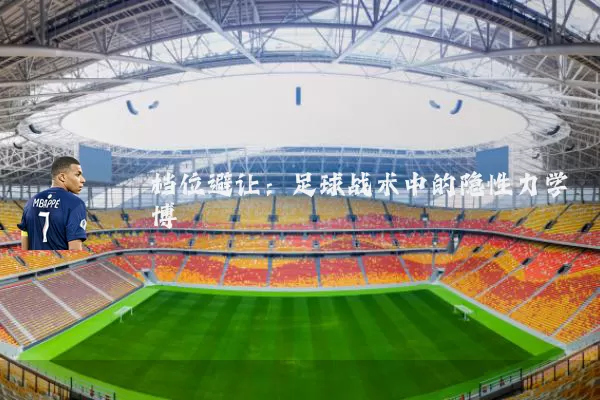 档位避让:足球战术中的隐性力学博弈