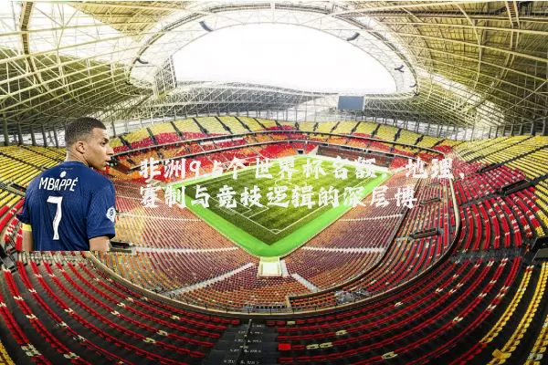 非洲9.5个世界杯名额：地理、赛制与竞技逻辑的深层博弈